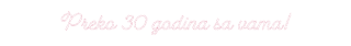 Preko 30 godina sa vama!